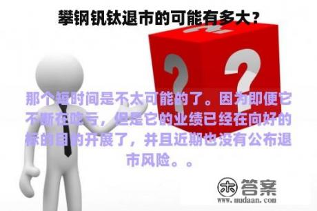 攀钢钒钛退市的可能有多大？