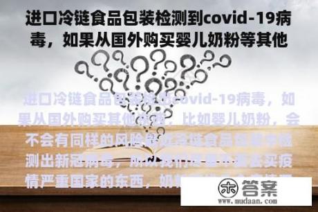 进口冷链食品包装检测到covid-19病毒，如果从国外购买婴儿奶粉等其他东西，会有同样的风险吗？