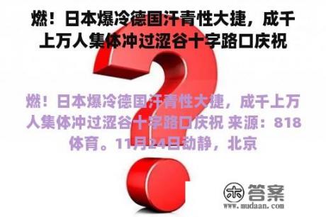 燃！日本爆冷德国汗青性大捷，成千上万人集体冲过涩谷十字路口庆祝