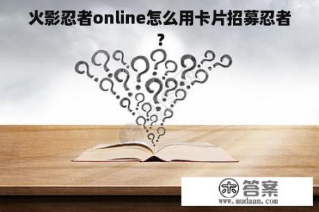 火影忍者online怎么用卡片招募忍者？