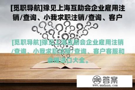 [觅职导航]豫见上海互助会企业雇用注销/查询、小我求职注销/查询、客户客服和曲播进口大全