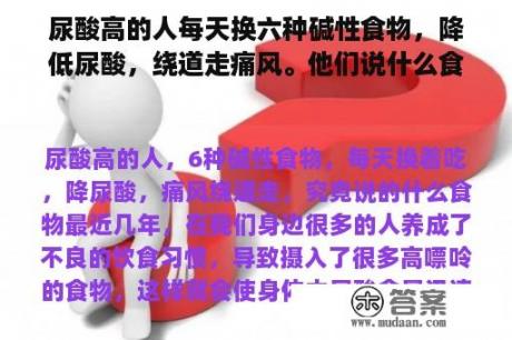 尿酸高的人每天换六种碱性食物，降低尿酸，绕道走痛风。他们说什么食物？