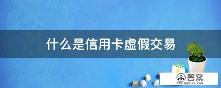 什么是信用卡虚构交易_信用卡假资料